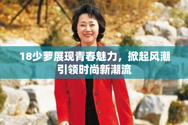 18少萝展现青春魅力，掀起风潮引领时尚新潮流