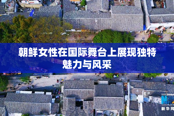 朝鲜女性在国际舞台上展现独特魅力与风采
