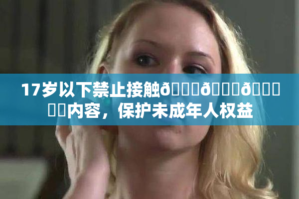17岁以下禁止接触🍆🍑🔞❌‌内容，保护未成年人权益