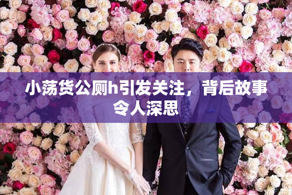 小荡货公厕h引发关注，背后故事令人深思