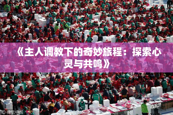 《主人调教下的奇妙旅程：探索心灵与共鸣》