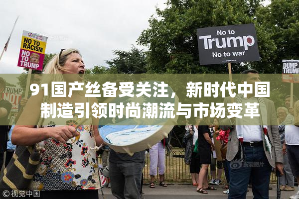 91国产丝备受关注，新时代中国制造引领时尚潮流与市场变革