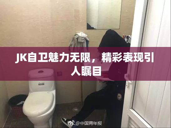 JK自卫魅力无限，精彩表现引人瞩目