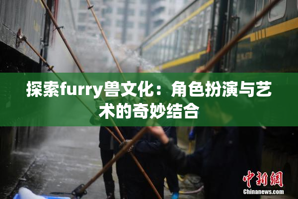 探索furry兽文化：角色扮演与艺术的奇妙结合