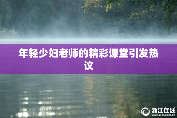 年轻少妇老师的精彩课堂引发热议