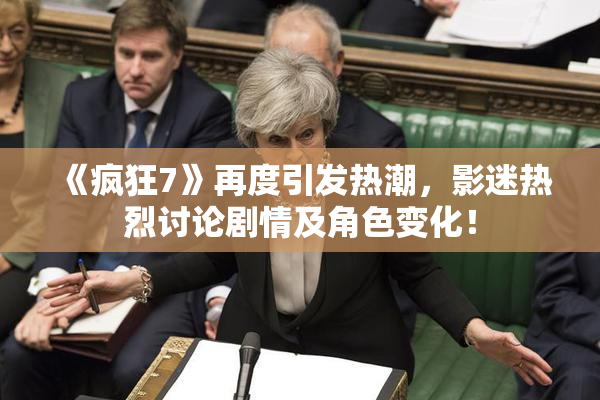 《疯狂7》再度引发热潮，影迷热烈讨论剧情及角色变化！