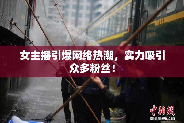女主播引爆网络热潮，实力吸引众多粉丝！