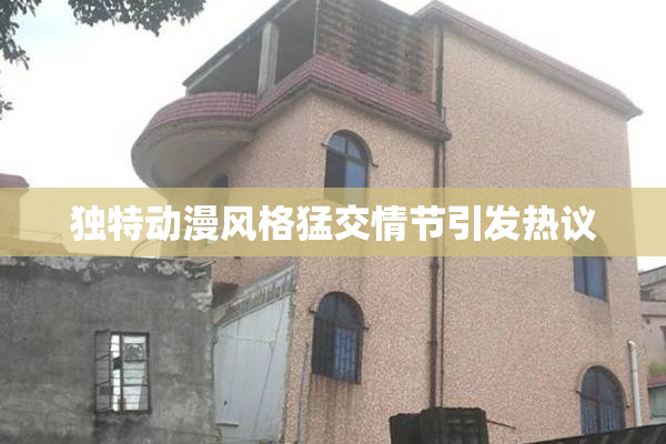 独特动漫风格猛交情节引发热议