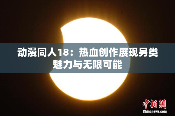动漫同人18：热血创作展现另类魅力与无限可能
