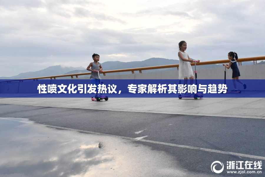 性喷文化引发热议，专家解析其影响与趋势
