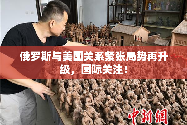俄罗斯与美国关系紧张局势再升级，国际关注！