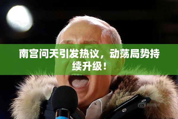 南宫问天引发热议，动荡局势持续升级！