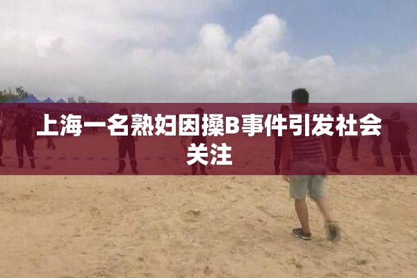 上海一名熟妇因搡B事件引发社会关注