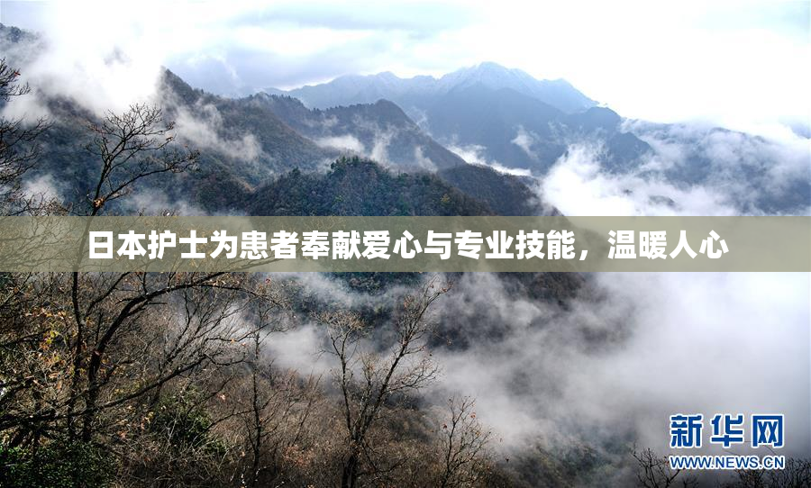 日本护士为患者奉献爱心与专业技能，温暖人心