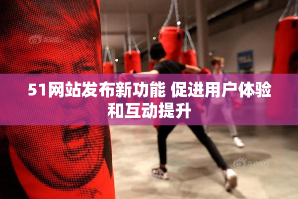 51网站发布新功能 促进用户体验和互动提升