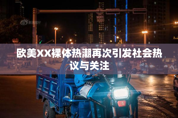 欧美XX裸体热潮再次引发社会热议与关注