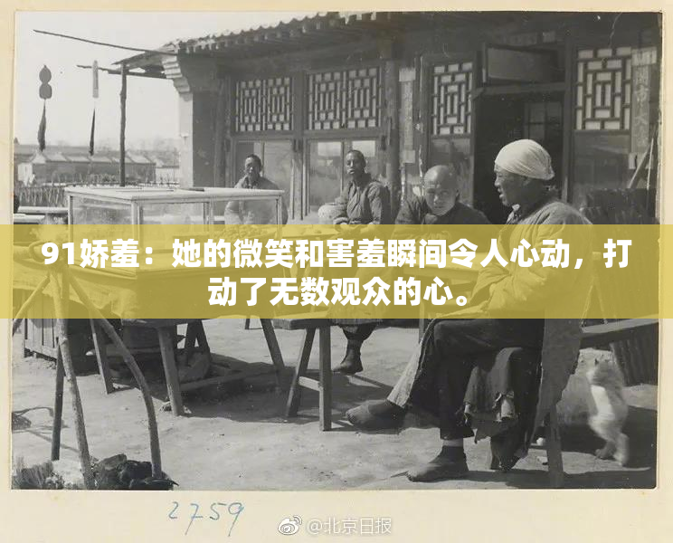 91娇羞：她的微笑和害羞瞬间令人心动，打动了无数观众的心。