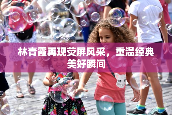 林青霞再现荧屏风采，重温经典美好瞬间