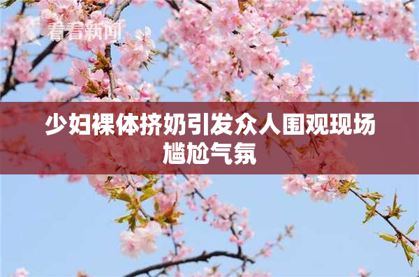 少妇裸体挤奶引发众人围观现场尴尬气氛