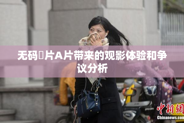 无码婬片A片带来的观影体验和争议分析