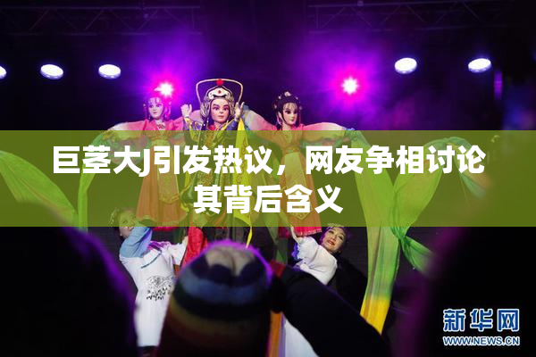 巨茎大J引发热议，网友争相讨论其背后含义