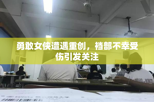 勇敢女侠遭遇重创，裆部不幸受伤引发关注