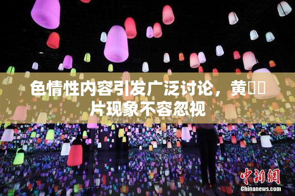色情性内容引发广泛讨论，黄❌‌片现象不容忽视