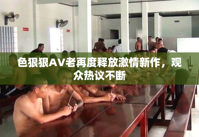 色狠狠AV老再度释放激情新作，观众热议不断