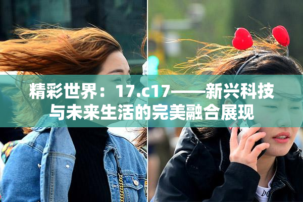 精彩世界：17.c17——新兴科技与未来生活的完美融合展现