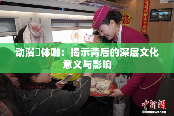 动漫祼体啪：揭示背后的深层文化意义与影响