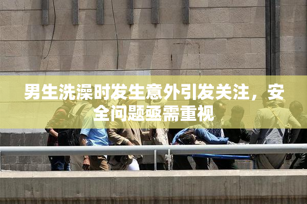 男生洗澡时发生意外引发关注，安全问题亟需重视