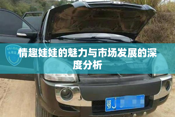 情趣娃娃的魅力与市场发展的深度分析