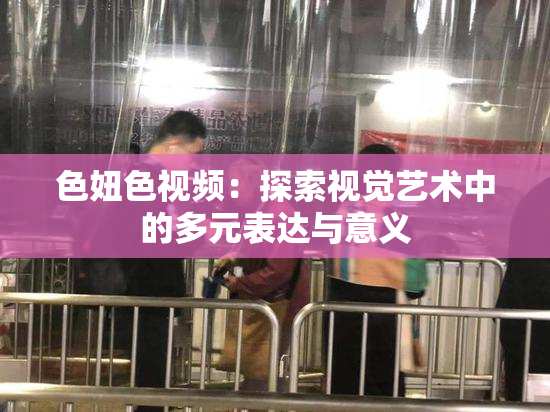 色妞色视频：探索视觉艺术中的多元表达与意义