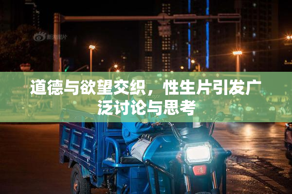 道德与欲望交织，性生片引发广泛讨论与思考