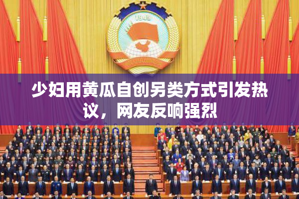 少妇用黄瓜自创另类方式引发热议，网友反响强烈