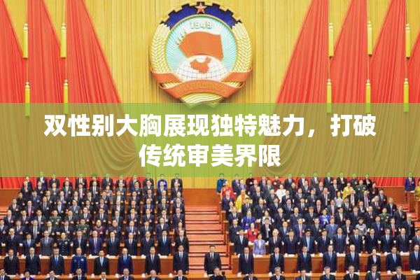 双性别大胸展现独特魅力，打破传统审美界限