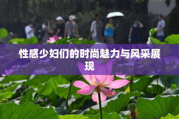 性感少妇们的时尚魅力与风采展现