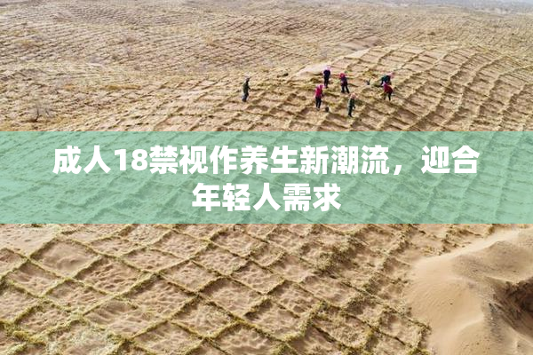 成人18禁视作养生新潮流，迎合年轻人需求
