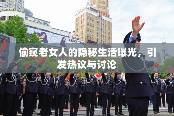 偷窥老女人的隐秘生活曝光，引发热议与讨论