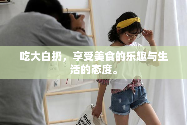 吃大白扔，享受美食的乐趣与生活的态度。