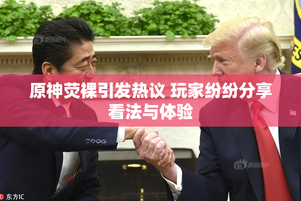 原神荧裸引发热议 玩家纷纷分享看法与体验