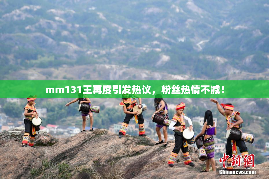 mm131王再度引发热议，粉丝热情不减！