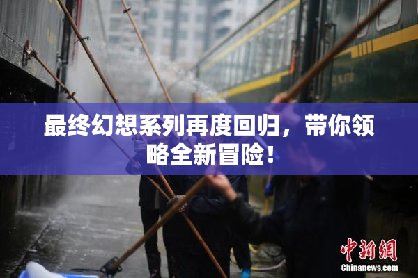 最终幻想系列再度回归，带你领略全新冒险！