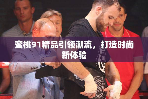 蜜桃91精品引领潮流，打造时尚新体验