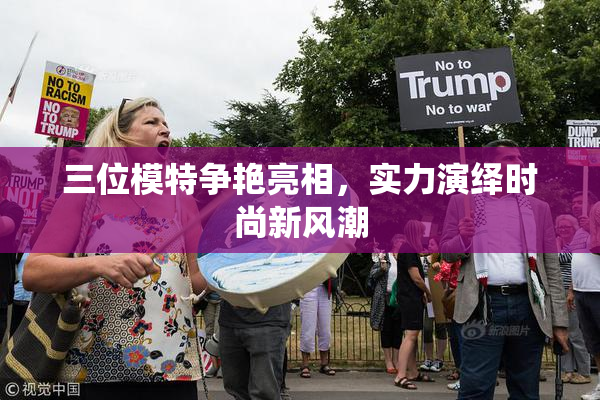 三位模特争艳亮相，实力演绎时尚新风潮
