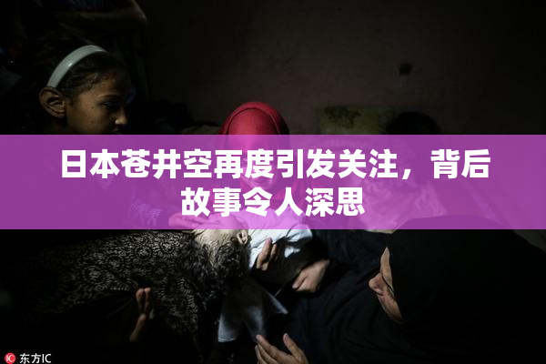 日本苍井空再度引发关注，背后故事令人深思