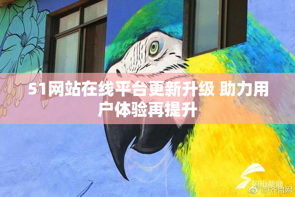 51网站在线平台更新升级 助力用户体验再提升