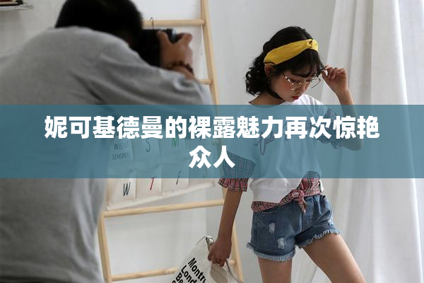 妮可基德曼的裸露魅力再次惊艳众人