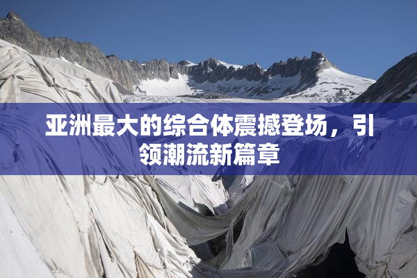 亚洲最大的综合体震撼登场，引领潮流新篇章
