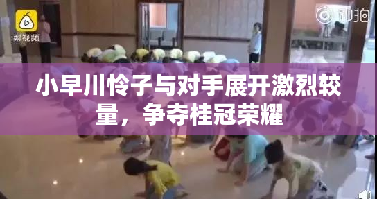 小早川怜子与对手展开激烈较量，争夺桂冠荣耀
